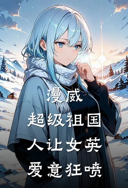 漫威：超级祖国人让女英爱意狂喷(李昂辛迪)免费小说笔趣阁_完结版小说推荐漫威：超级祖国人让女英爱意狂喷(李昂辛迪)