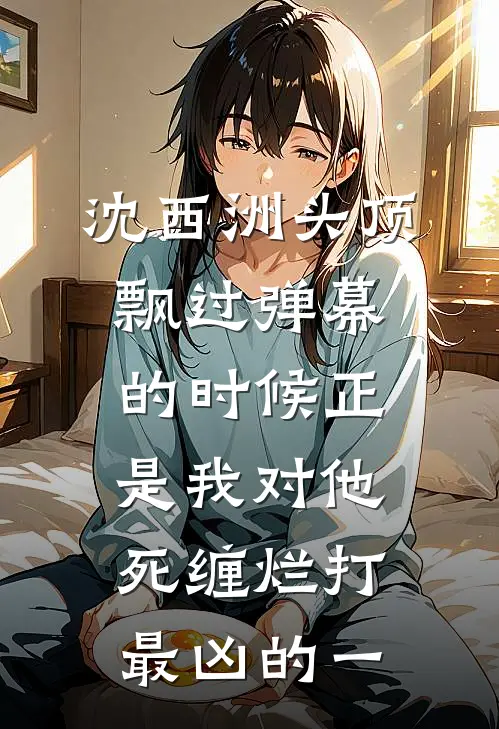 沈西洲马尔代夫沈西洲头顶飘过弹幕的时候正是我对他死缠烂打最凶的一全本免费在线阅读_沈西洲头顶飘过弹幕的时候正是我对他死缠烂打最凶的一全本阅读