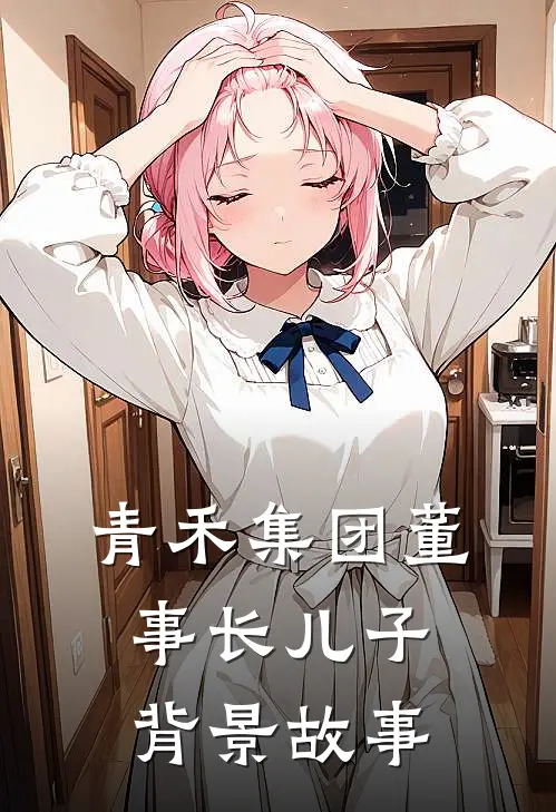 青禾集团董事长儿子背景故事