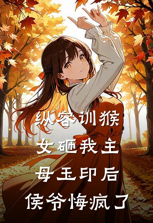 纵容训猴女砸我主母玉印后，侯爷悔疯了