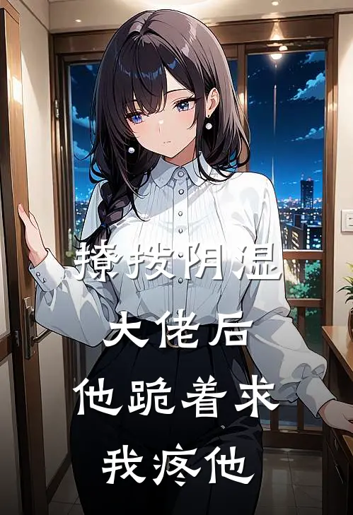 撩拨阴湿大佬后，他跪着求我疼他