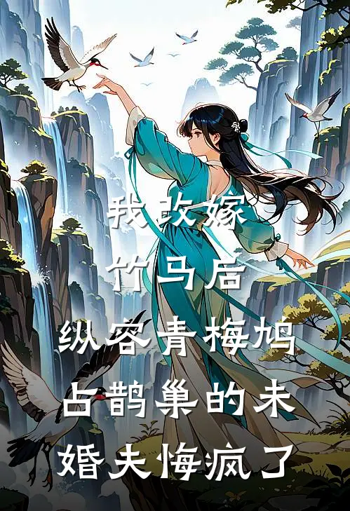 我改嫁竹马后，纵容青梅鸠占鹊巢的未婚夫悔疯了