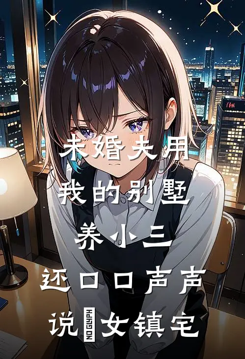 未婚夫用我的别墅养小三，还口口声声说処女镇宅