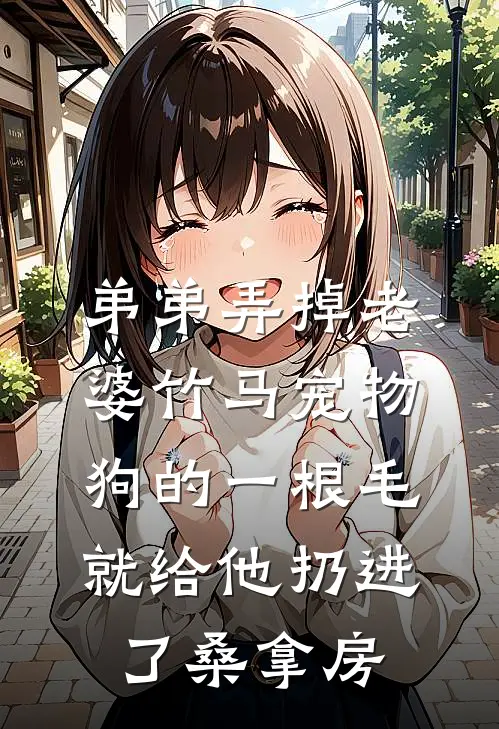 弟弟弄掉老婆竹马宠物狗的一根毛，就给他扔进了桑拿房