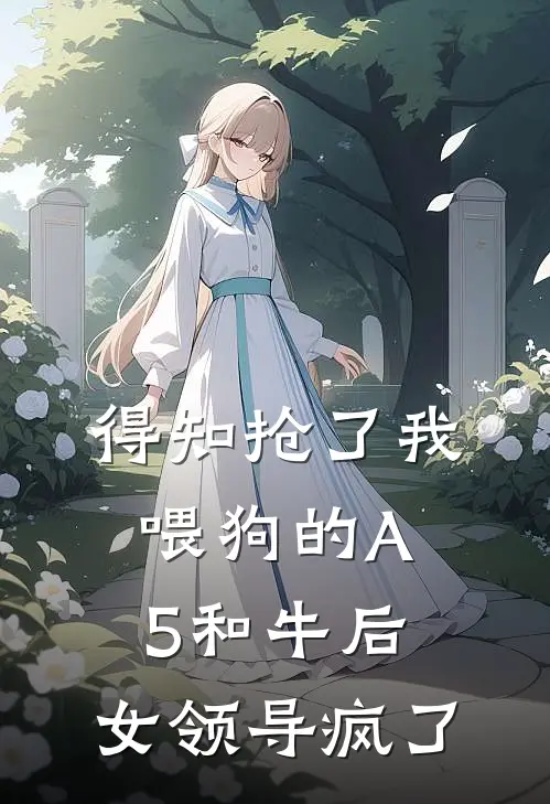 得知抢了我喂狗的A5和牛后，女领导疯了