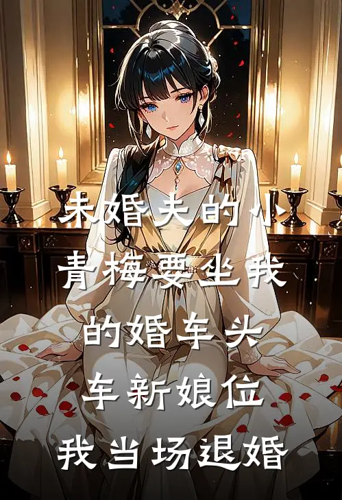 未婚夫的小青梅要坐我的婚车头车新娘位，我当场退婚